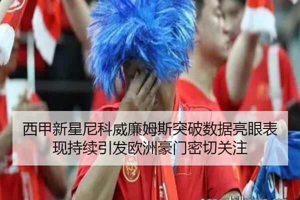 西甲新星尼科威廉姆斯突破数据亮眼表现持续引发欧洲豪门密切关注