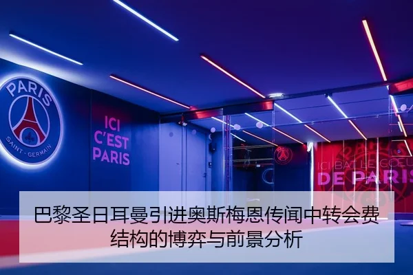 巴黎圣日耳曼引进奥斯梅恩传闻中转会费结构的博弈与前景分析
