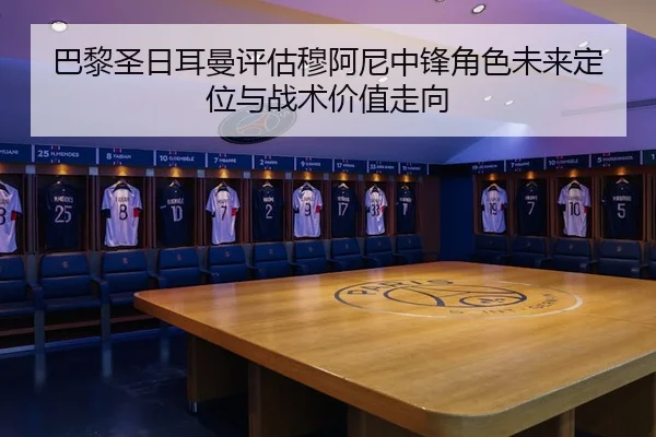 巴黎圣日耳曼评估穆阿尼中锋角色未来定位与战术价值走向