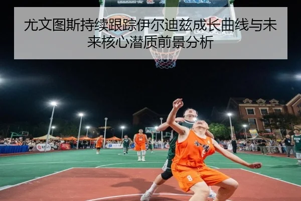 尤文图斯持续跟踪伊尔迪兹成长曲线与未来核心潜质前景分析
