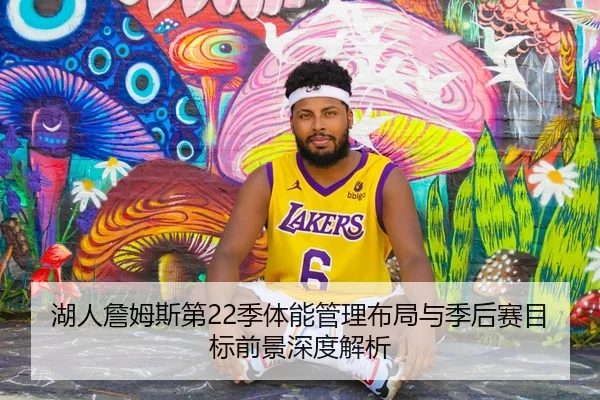 湖人詹姆斯第22季体能管理布局与季后赛目标前景深度解析