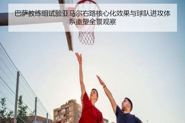 巴萨教练组试验亚马尔右路核心化效果与球队进攻体系重塑全景观察