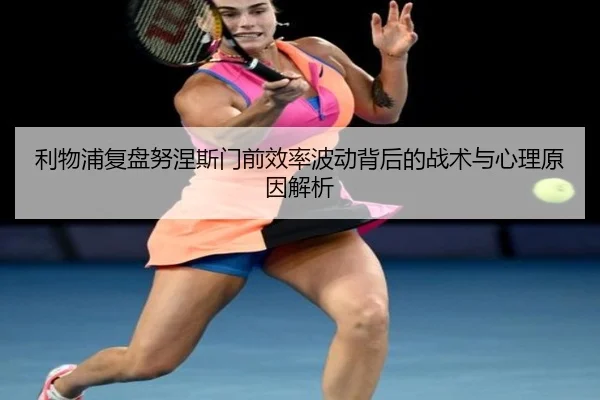 利物浦复盘努涅斯门前效率波动背后的战术与心理原因解析