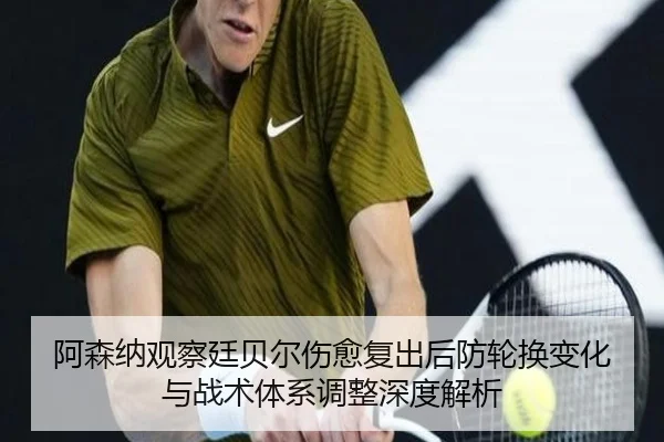 阿森纳观察廷贝尔伤愈复出后防轮换变化与战术体系调整深度解析