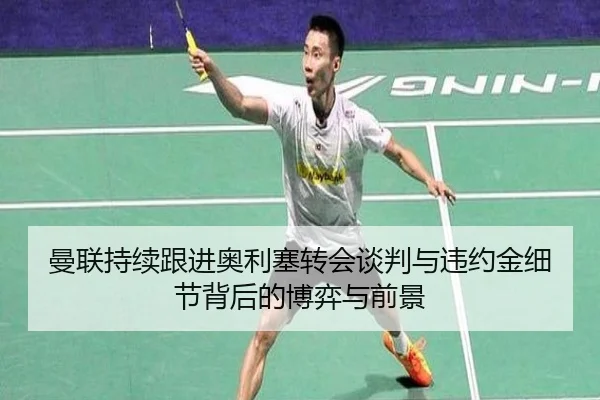 曼联持续跟进奥利塞转会谈判与违约金细节背后的博弈与前景