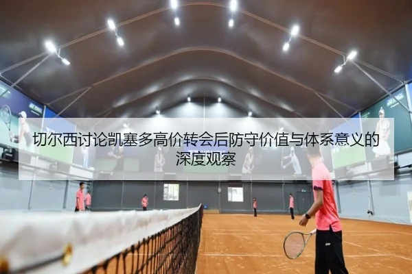 切尔西讨论凯塞多高价转会后防守价值与体系意义的深度观察