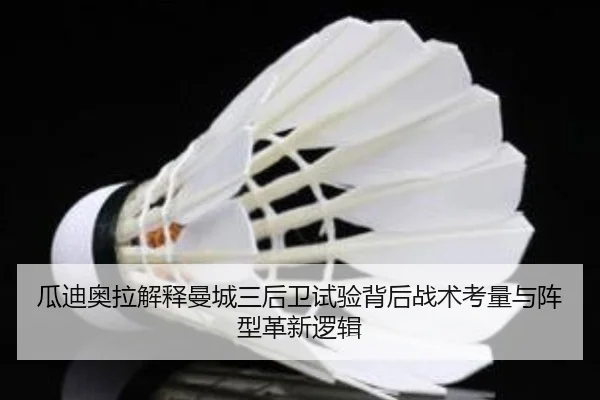 瓜迪奥拉解释曼城三后卫试验背后战术考量与阵型革新逻辑