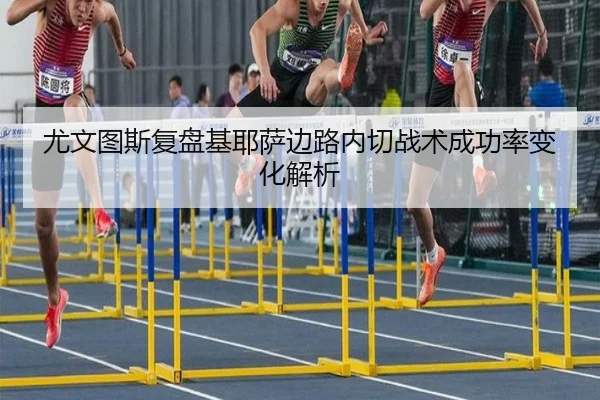 尤文图斯复盘基耶萨边路内切战术成功率变化解析