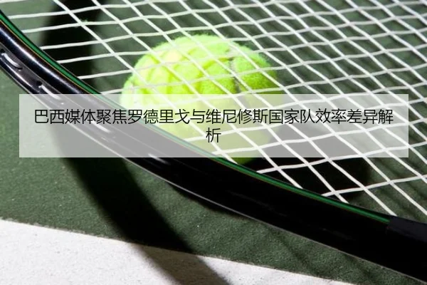 巴西媒体聚焦罗德里戈与维尼修斯国家队效率差异解析