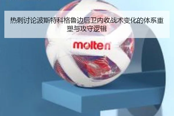 热刺讨论波斯特科格鲁边后卫内收战术变化的体系重塑与攻守逻辑