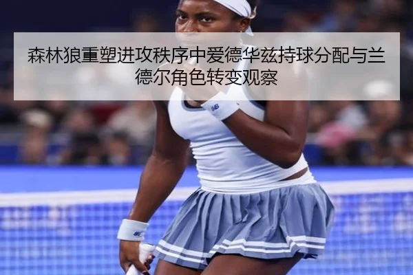 森林狼重塑进攻秩序中爱德华兹持球分配与兰德尔角色转变观察