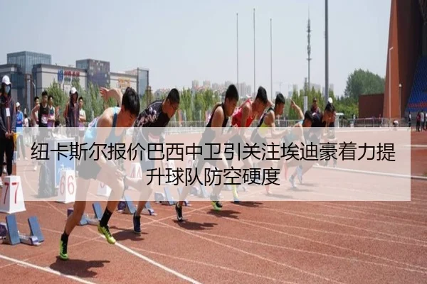 纽卡斯尔报价巴西中卫引关注埃迪豪着力提升球队防空硬度