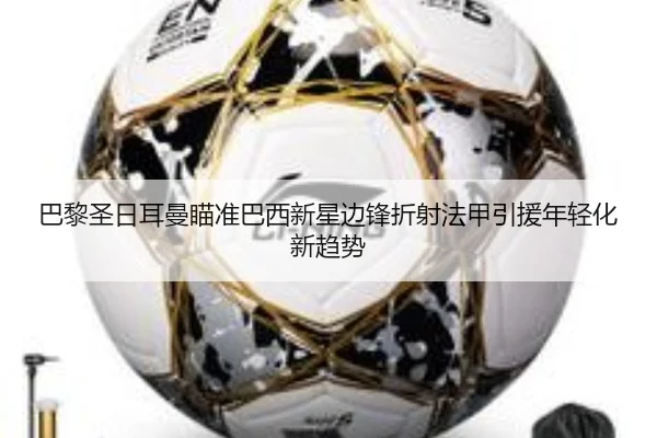 巴黎圣日耳曼瞄准巴西新星边锋折射法甲引援年轻化新趋势