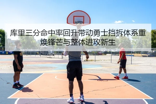 库里三分命中率回升带动勇士挡拆体系重焕锋芒与整体进攻新生